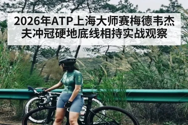 2026年ATP上海大师赛梅德韦杰夫冲冠硬地底线相持实战观察