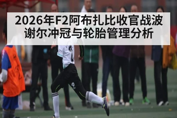 2026年F2阿布扎比收官战波谢尔冲冠与轮胎管理分析