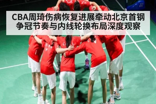 CBA周琦伤病恢复进展牵动北京首钢争冠节奏与内线轮换布局深度观察