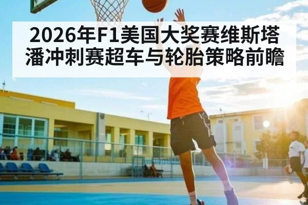 2026年F1美国大奖赛维斯塔潘冲刺赛超车与轮胎策略前瞻