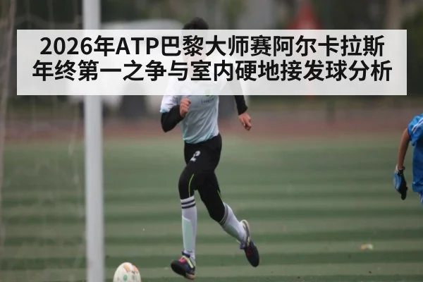 2026年ATP巴黎大师赛阿尔卡拉斯年终第一之争与室内硬地接发球分析