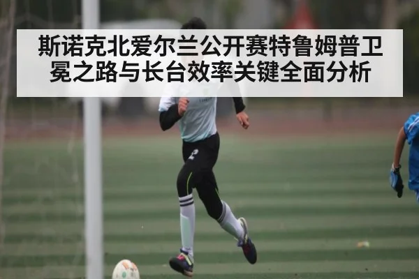 斯诺克北爱尔兰公开赛特鲁姆普卫冕之路与长台效率关键全面分析