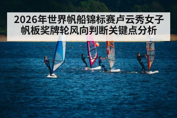 2026年世界帆船锦标赛卢云秀女子帆板奖牌轮风向判断关键点分析