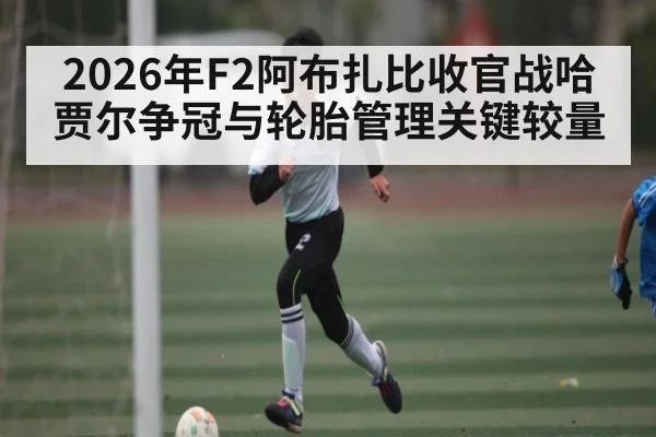 2026年F2阿布扎比收官战哈贾尔争冠与轮胎管理关键较量